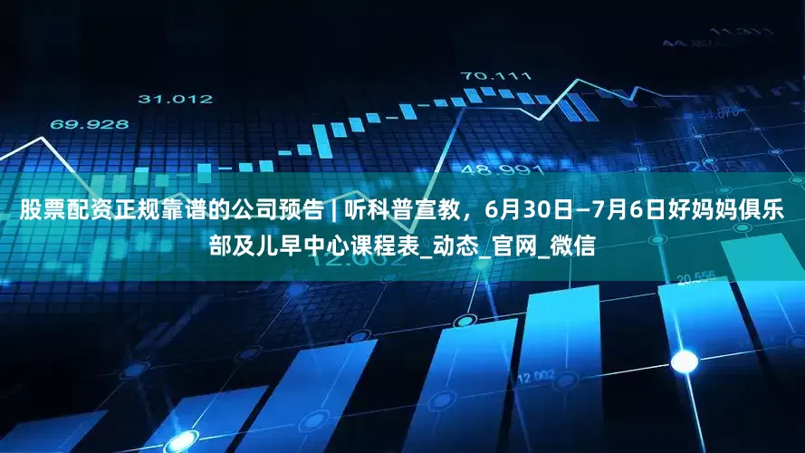 股票配资正规靠谱的公司预告 | 听科普宣教，6月30日—7月6日好妈妈俱乐部及儿早中心课程表_动态_官网_微信