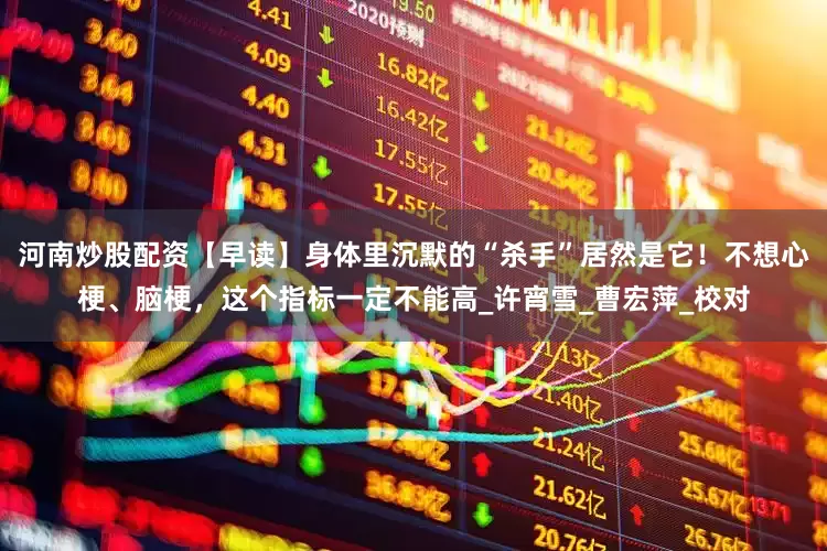 河南炒股配资【早读】身体里沉默的“杀手”居然是它！不想心梗、脑梗，这个指标一定不能高_许宵雪_曹宏萍_校对