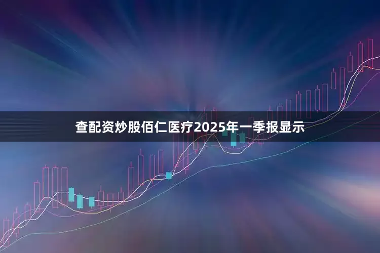 查配资炒股佰仁医疗2025年一季报显示