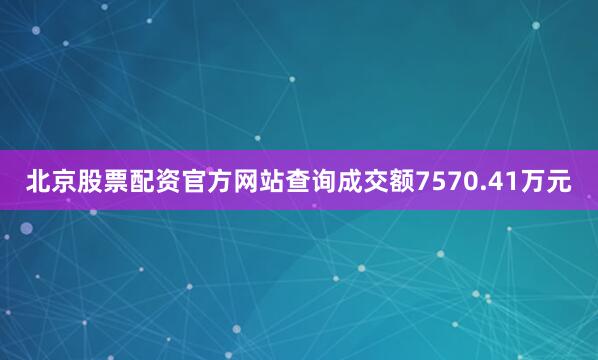 北京股票配资官方网站查询成交额7570.41万元