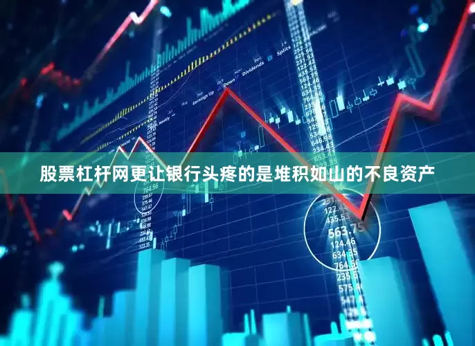 股票杠杆网更让银行头疼的是堆积如山的不良资产