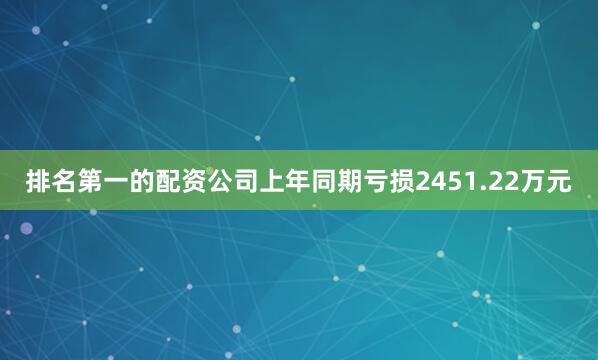 排名第一的配资公司上年同期亏损2451.22万元
