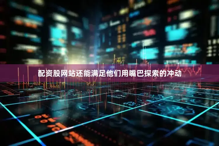 配资股网站还能满足他们用嘴巴探索的冲动