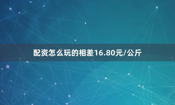 配资怎么玩的相差16.80元/公斤