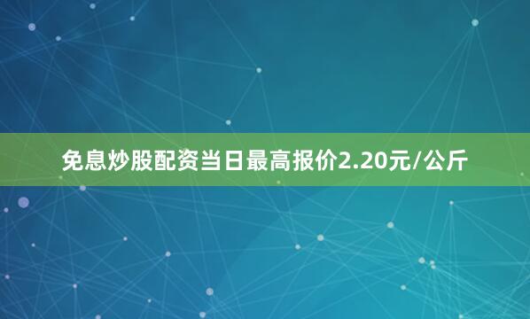 免息炒股配资当日最高报价2.20元/公斤