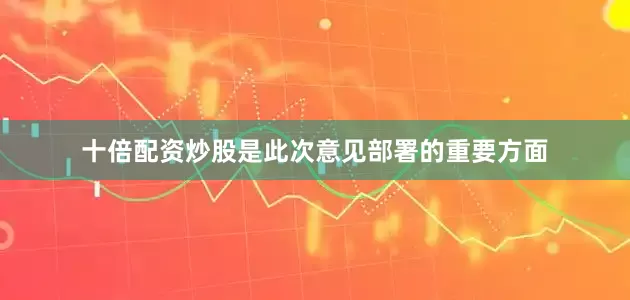 十倍配资炒股是此次意见部署的重要方面