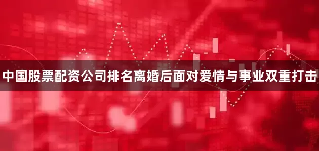 中国股票配资公司排名离婚后面对爱情与事业双重打击