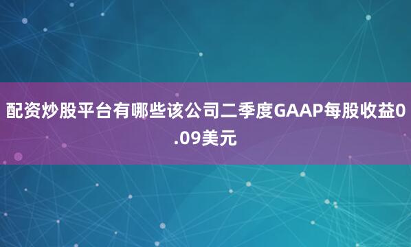 配资炒股平台有哪些该公司二季度GAAP每股收益0.09美元