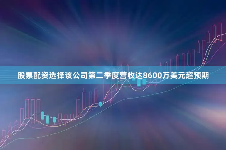 股票配资选择该公司第二季度营收达8600万美元超预期