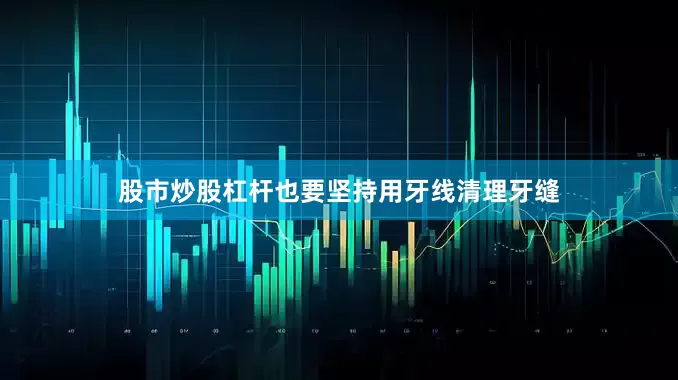 股市炒股杠杆也要坚持用牙线清理牙缝