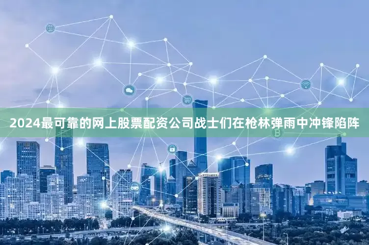 2024最可靠的网上股票配资公司战士们在枪林弹雨中冲锋陷阵