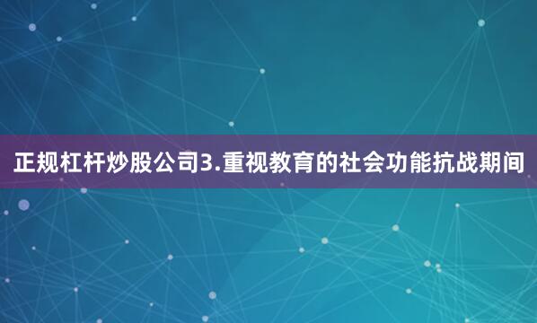 正规杠杆炒股公司3.重视教育的社会功能抗战期间