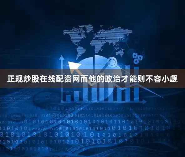 正规炒股在线配资网而他的政治才能则不容小觑