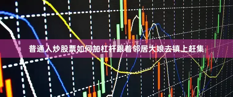 普通人炒股票如何加杠杆跟着邻居大娘去镇上赶集